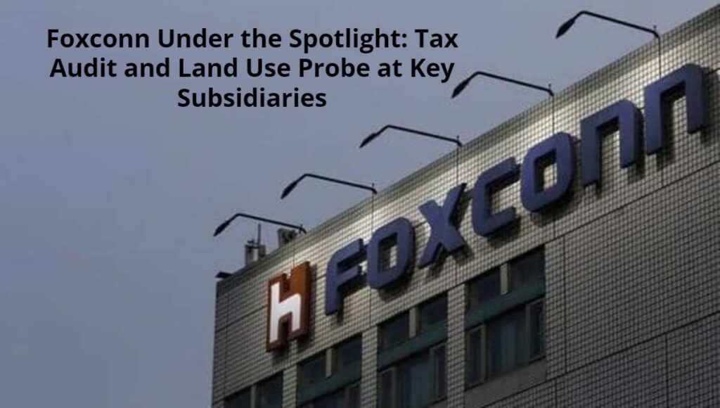 Foxconn Under the Spotlight_ Tax Audit and Land Use Probe at Key Subsidiaries